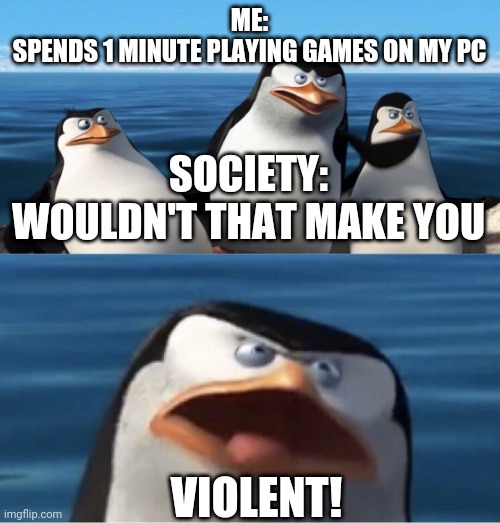Wouldn't that make you | ME:
SPENDS 1 MINUTE PLAYING GAMES ON MY PC; SOCIETY:
WOULDN'T THAT MAKE YOU; VIOLENT! | image tagged in wouldn't that make you | made w/ Imgflip meme maker