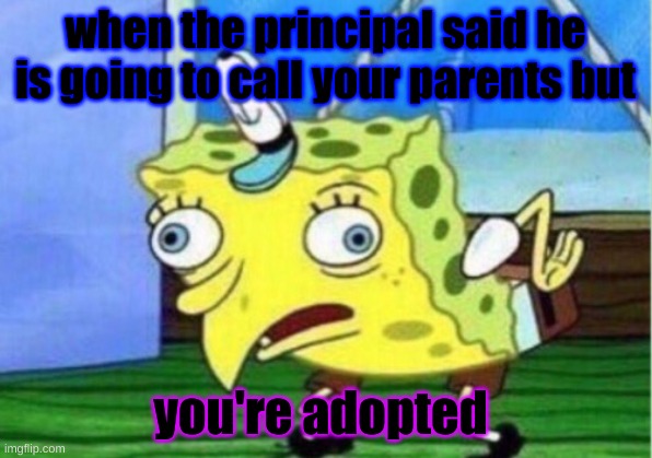 Mocking Spongebob | when the principal said he is going to call your parents but; you're adopted | image tagged in memes,mocking spongebob | made w/ Imgflip meme maker