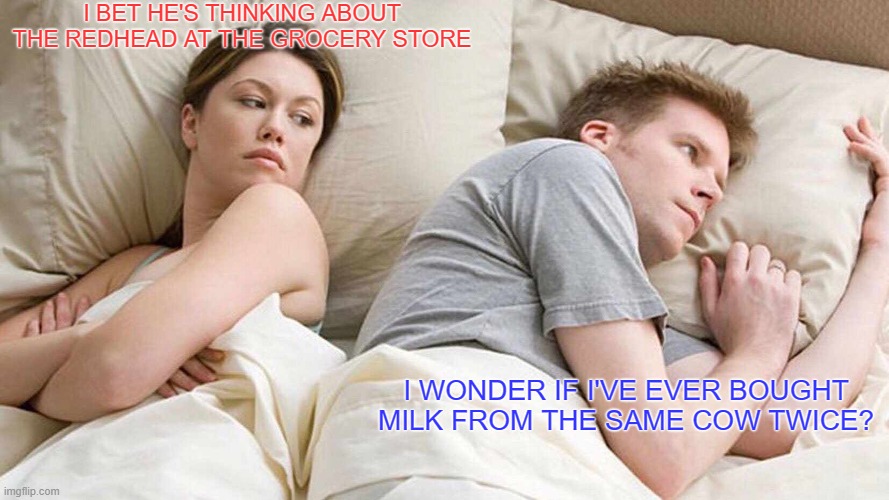 I Bet He's Thinking About Other Women | I BET HE'S THINKING ABOUT THE REDHEAD AT THE GROCERY STORE; I WONDER IF I'VE EVER BOUGHT MILK FROM THE SAME COW TWICE? | image tagged in memes,i bet he's thinking about other women | made w/ Imgflip meme maker