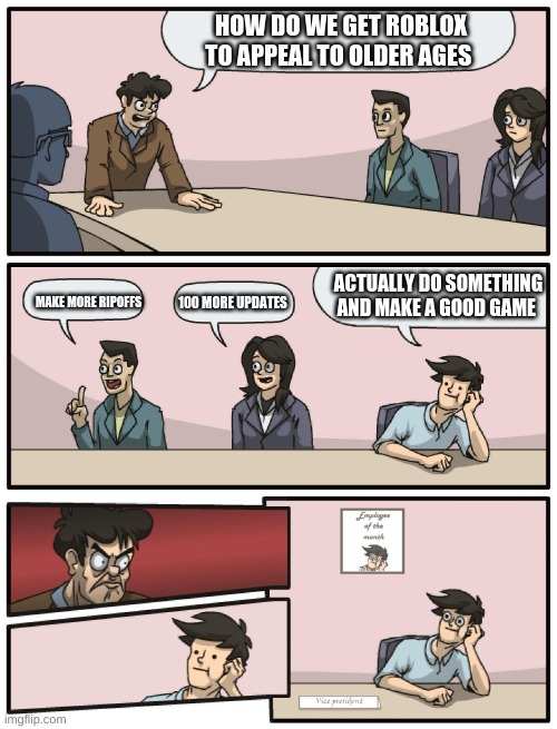 Boardroom Meeting Unexpected Ending | HOW DO WE GET ROBLOX TO APPEAL TO OLDER AGES; ACTUALLY DO SOMETHING AND MAKE A GOOD GAME; MAKE MORE RIPOFFS; 100 MORE UPDATES | image tagged in boardroom meeting unexpected ending | made w/ Imgflip meme maker