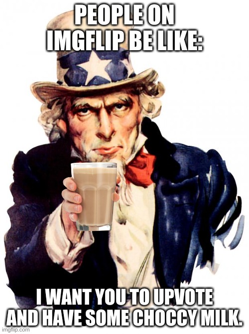 Uncle Sam | PEOPLE ON IMGFLIP BE LIKE:; I WANT YOU TO UPVOTE AND HAVE SOME CHOCCY MILK. | image tagged in memes,uncle sam | made w/ Imgflip meme maker