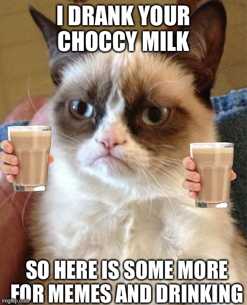 Grumpy Cat | I DRANK YOUR CHOCCY MILK; SO HERE IS SOME MORE FOR MEMES AND DRINKING | image tagged in memes,grumpy cat | made w/ Imgflip meme maker