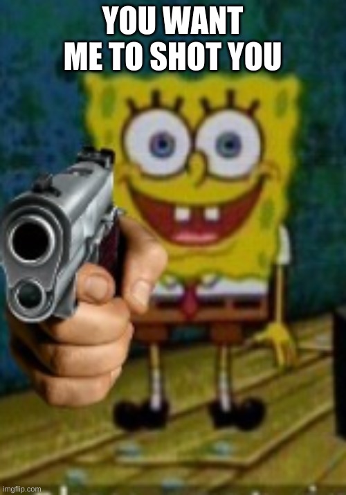 SpongeBob holding a gun | YOU WANT ME TO SHOT YOU | image tagged in spongebob holding a gun | made w/ Imgflip meme maker