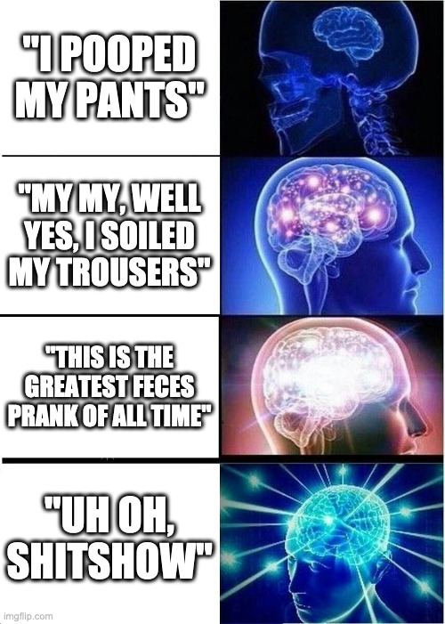 When you poop your pants | "I POOPED MY PANTS"; "MY MY, WELL YES, I SOILED MY TROUSERS"; "THIS IS THE GREATEST FECES PRANK OF ALL TIME"; "UH OH, SHITSHOW" | image tagged in memes,expanding brain,feces,poop,literal shitpost | made w/ Imgflip meme maker