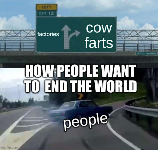 Left Exit 12 Off Ramp Meme | factories; cow farts; HOW PEOPLE WANT TO  END THE WORLD; people | image tagged in memes,left exit 12 off ramp | made w/ Imgflip meme maker