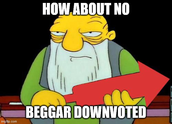 That's a downvotin' v2 | HOW ABOUT NO BEGGAR DOWNVOTED | image tagged in that's a downvotin' v2 | made w/ Imgflip meme maker