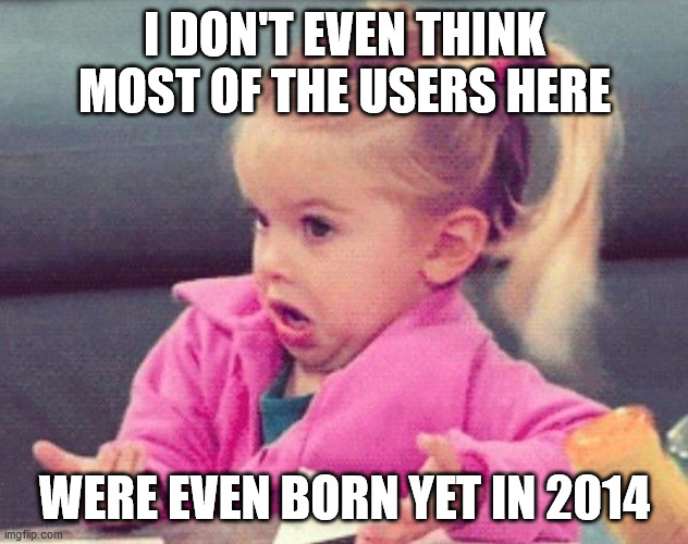 Idk | I DON'T EVEN THINK MOST OF THE USERS HERE WERE EVEN BORN YET IN 2014 | image tagged in idk | made w/ Imgflip meme maker