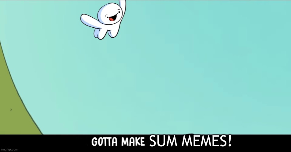 SUM MEMES! | image tagged in we gotta make the most of it | made w/ Imgflip meme maker