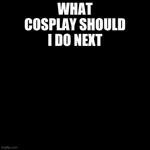 requests anyone | WHAT COSPLAY SHOULD I DO NEXT | image tagged in plain black template | made w/ Imgflip meme maker