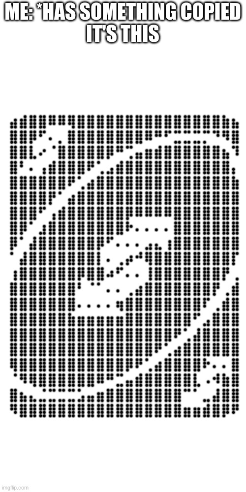 Blank Transparent Square | ⣴⣾⣿⣿⠿⠿⢿⣿⣿⣿⣿⣿⣿⣿⣿⣿⣿⣿⣿⣿⣿⣿⣷⣦
⣿⣿⡿⠋⠄⡀⣿⣿⣿⣿⣿⣿⣿⣿⠿⠛⠋⣉⣉⣉⡉⠙⠻⣿
⣿⣿⣇⠔⠈⣿⣿⣿⣿⣿⡿⠛⢉⣤⣶⣾⣿⣿⣿⣿⣿⣿⣦⠹
⣿⠃⠄⢠⣾⣿⣿⣿⠟⢁⣠⣾⣿⣿⣿⣿⣿⣿⣿⣿⣿⣿⣿⡄
⣿⣿⣿⣿⣿⣿⠟⢁⣴⣿⣿⣿⣿⣿⣿⣿⣿⣿⣿⣿⣿⣿⣿⣷
⣿⣿⣿⣿⡟⠁⣴⣿⣿⣿⣿⣿⣿⣿⣿⣿⣿⣿⣿⣿⣿⣿⣿⣿
⣿⣿⣿⠋⢠⣾⣿⣿⣿⣿⣿⣿⡿⠿⠿⠿⠿⣿⣿⣿⣿⣿⣿⣿
⣿⡿⠁⣰⣿⣿⣿⣿⣿⣿⣿⣿⠗⠄⠄⠄⠄⣿⣿⣿⣿⣿⣿⣿
⡿⠁⣼⣿⣿⣿⣿⣿⣿⡿⠋⠄⠄⠄⣠⣄⢰⣿⣿⣿⣿⣿⣿⣿
⠁⣼⣿⣿⣿⣿⣿⣿⣿⡇⠄⢀⡴⠚⢿⣿⣿⣿⣿⣿⣿⣿⣿⡏
⢰⣿⣿⣿⣿⣿⣿⡿⣿⣿⠴⠋⠄⠄⢸⣿⣿⣿⣿⣿⣿⣿⡟⢀
⣿⣿⣿⣿⣿⣿⣿⠃⠈⠁⠄⠄⢀⣴⣿⣿⣿⣿⣿⣿⣿⡟⢀⣾
⣿⣿⣿⣿⣿⣿⣿⠄⠄⠄⠄⢶⣿⣿⣿⣿⣿⣿⣿⣿⠏⢀⣾⣿
⣿⣿⣿⣿⣿⣿⣷⣶⣶⣶⣶⣶⣿⣿⣿⣿⣿⣿⣿⠋⣠⣿⣿⣿
⣿⣿⣿⣿⣿⣿⣿⣿⣿⣿⣿⣿⣿⣿⣿⣿⣿⠟⢁⣼⣿⣿⣿⣿
⣿⣿⣿⣿⣿⣿⣿⣿⣿⣿⣿⣿⣿⣿⣿⠟⢁⣴⣿⣿⣿⣿⣿⣿
⢿⣿⣿⣿⣿⣿⣿⣿⣿⣿⣿⣿⡿⠟⢁⣴⣿⣿⣿⣿⠗⠄⠄⣿
⠈⠻⢿⣿⣿⣿⣿⣿⣿⠿⠛⣉⣤⣾⣿⣿⣿⣿⣿⣇⠠⠺⣷⣿
⣿⣦⣄⣈⣉⣉⣉⣡⣤⣶⣿⣿⣿⣿⣿⣿⣿⣿⠉⠁⣀⣼⣿⣿
⠻⣿⣿⣿⣿⣿⣿⣿⣿⣿⣿⣿⣿⣿⣿⣿⣿⣿⣶⣶⣾⣿⡿⠟; ME: *HAS SOMETHING COPIED
IT'S THIS | image tagged in memes,blank transparent square | made w/ Imgflip meme maker