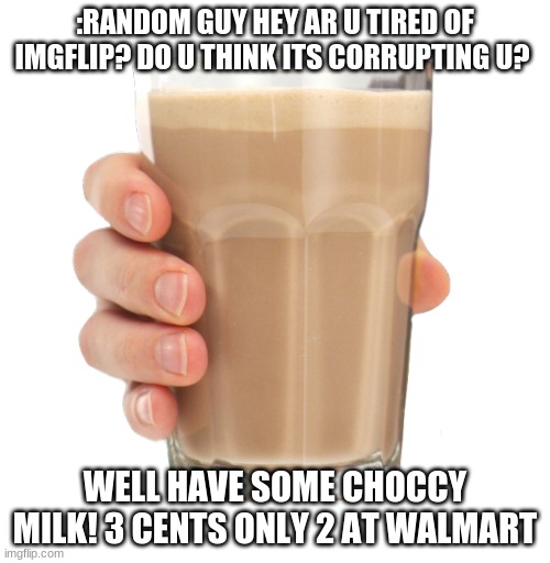 nick minute | :RANDOM GUY HEY AR U TIRED OF IMGFLIP? DO U THINK ITS CORRUPTING U? WELL HAVE SOME CHOCCY MILK! 3 CENTS ONLY 2 AT WALMART | image tagged in choccy milk | made w/ Imgflip meme maker