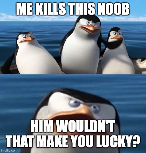 Wouldn't that make you | ME KILLS THIS NOOB; HIM WOULDN'T THAT MAKE YOU LUCKY? | image tagged in wouldn't that make you | made w/ Imgflip meme maker