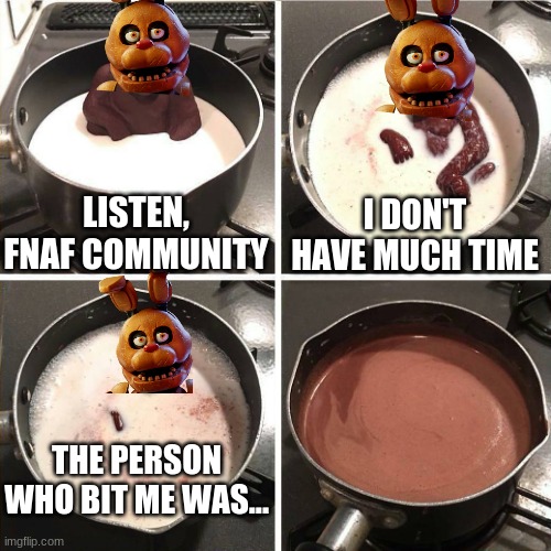 Who bit Chocolate Bonnie?! | LISTEN, FNAF COMMUNITY; I DON'T HAVE MUCH TIME; THE PERSON WHO BIT ME WAS... | image tagged in chocolate gorilla,memes,fnaf,chocolate | made w/ Imgflip meme maker