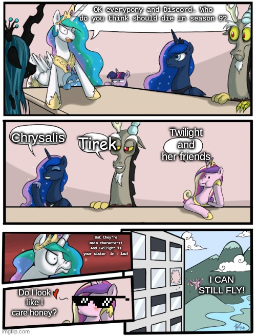 ;-; | OK everypony and Discord. Who do you think should die in season 9? Chrysalis; Twilight and her friends; Tirek; But they're main characters! And Twilight is your sister  in - law! I CAN STILL FLY! Do I look like I care honey? | image tagged in boardroom meeting suggestion pony version | made w/ Imgflip meme maker
