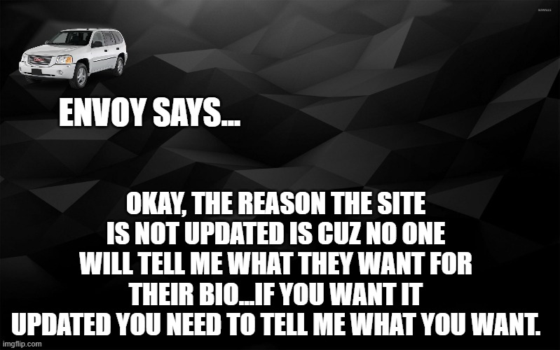 Envoy Says... | OKAY, THE REASON THE SITE IS NOT UPDATED IS CUZ NO ONE WILL TELL ME WHAT THEY WANT FOR THEIR BIO...IF YOU WANT IT UPDATED YOU NEED TO TELL ME WHAT YOU WANT. | image tagged in envoy says | made w/ Imgflip meme maker