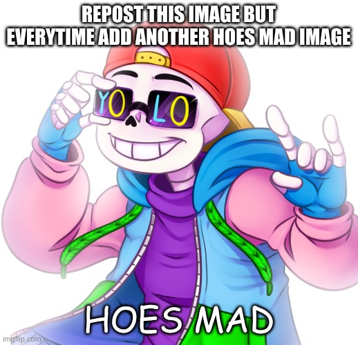 yee | REPOST THIS IMAGE BUT EVERYTIME ADD ANOTHER HOES MAD IMAGE | image tagged in underfresh hoes mad | made w/ Imgflip meme maker