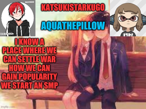 KatsukiStarkugoXAquathepillow | I KNOW A PLACE WHERE WE CAN SETTLE WAR
HOW WE CAN GAIN POPULARITY
WE START AN SMP | image tagged in katsukistarkugoxaquathepillow | made w/ Imgflip meme maker