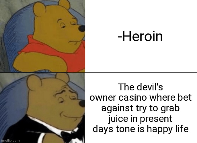 -Sink 'bout it. | -Heroin; The devil's owner casino where bet against try to grab juice in present days tone is happy life | image tagged in memes,tuxedo winnie the pooh,casino,and then the devil said,bet,happy and sad | made w/ Imgflip meme maker
