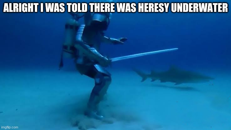 The Crusade Knows no bounds | ALRIGHT I WAS TOLD THERE WAS HERESY UNDERWATER | image tagged in the crusade knows no bounds | made w/ Imgflip meme maker