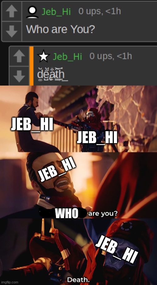 JEB_HI; JEB_HI; JEB_HI; WHO; JEB_HI | image tagged in who the hell are you death | made w/ Imgflip meme maker