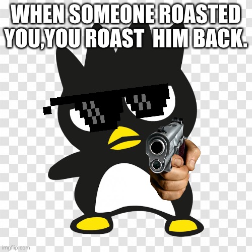 Roast penguin ? | WHEN SOMEONE ROASTED YOU,YOU ROAST  HIM BACK. | image tagged in roasted | made w/ Imgflip meme maker
