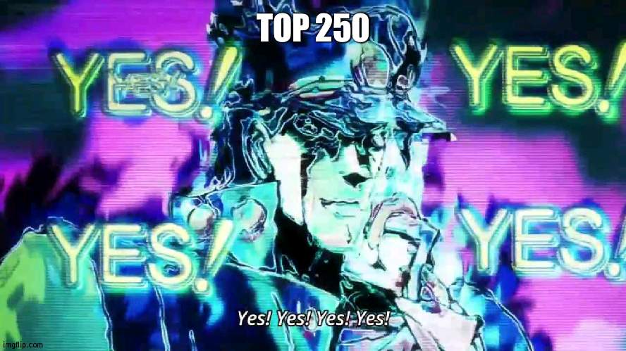 YESSSSSS FINALLY, TOP 250 | TOP 250 | image tagged in anime yes yes yes yes,top 250 | made w/ Imgflip meme maker