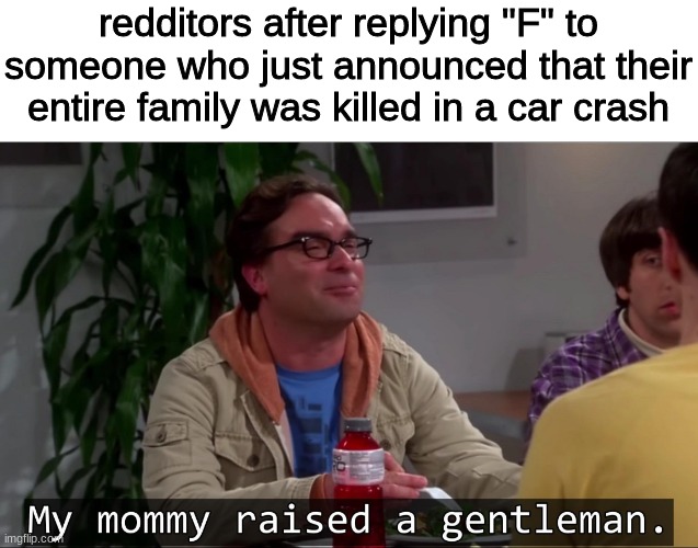 Reddit moment | redditors after replying "F" to someone who just announced that their entire family was killed in a car crash | image tagged in my mommy raised a gentleman,reddit moment,memes,messed up | made w/ Imgflip meme maker