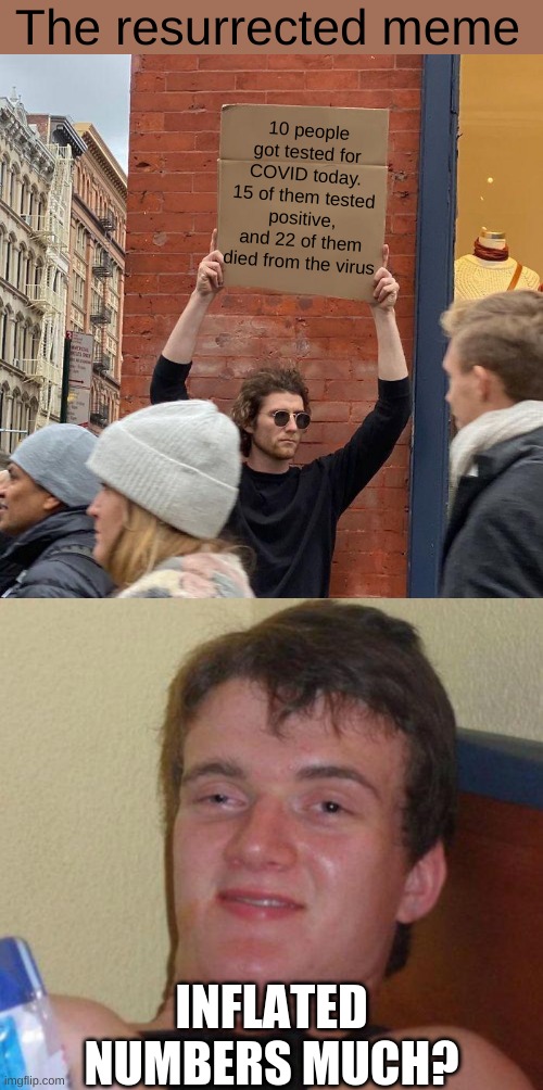 the resurrected meme |  The resurrected meme; 10 people got tested for COVID today. 15 of them tested positive, and 22 of them died from the virus; INFLATED NUMBERS MUCH? | image tagged in memes,guy holding cardboard sign,stoned guy | made w/ Imgflip meme maker