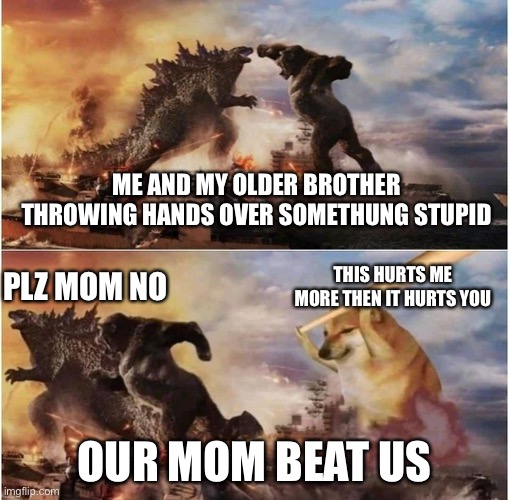 Kong Godzilla Doge | ME AND MY OLDER BROTHER THROWING HANDS OVER SOMETHUNG STUPID; PLZ MOM NO; THIS HURTS ME MORE THEN IT HURTS YOU; OUR MOM BEAT US | image tagged in kong godzilla doge,moms | made w/ Imgflip meme maker