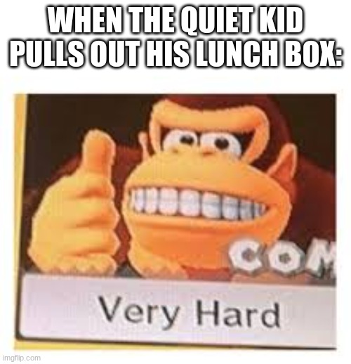 very hard | WHEN THE QUIET KID PULLS OUT HIS LUNCH BOX: | image tagged in very hard meme template | made w/ Imgflip meme maker