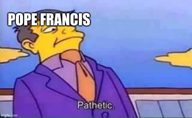 skinner pathetic | POPE FRANCIS | image tagged in skinner pathetic | made w/ Imgflip meme maker