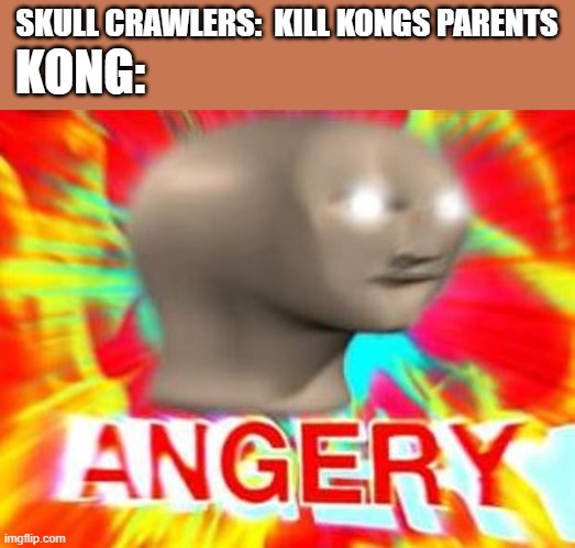 Surreal Angery | KONG:; SKULL CRAWLERS:  KILL KONGS PARENTS | image tagged in surreal angery | made w/ Imgflip meme maker
