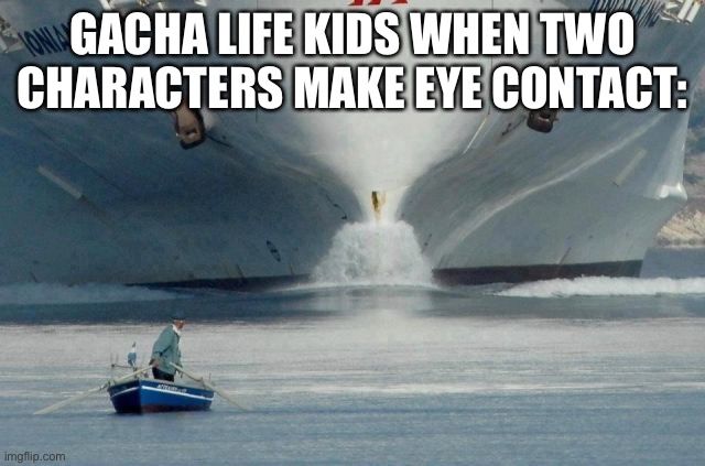 Big Boat | GACHA LIFE KIDS WHEN TWO CHARACTERS MAKE EYE CONTACT: | image tagged in big boat | made w/ Imgflip meme maker