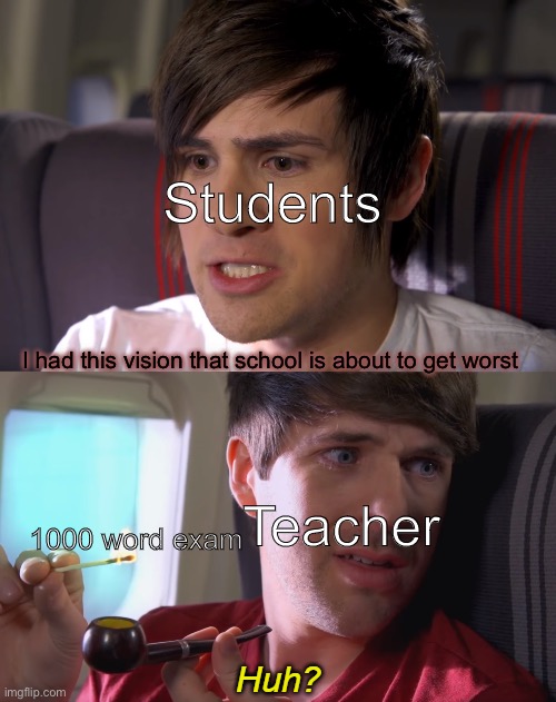 Schools | Students; I had this vision that school is about to get worst; Teacher; 1000 word exam | image tagged in smosh 'huh ',school,memes,funny,funny memes | made w/ Imgflip meme maker