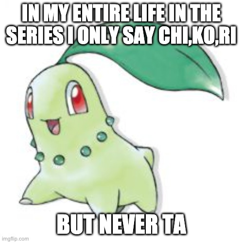 Chikorita | IN MY ENTIRE LIFE IN THE SERIES I ONLY SAY CHI,KO,RI BUT NEVER TA | image tagged in chikorita | made w/ Imgflip meme maker