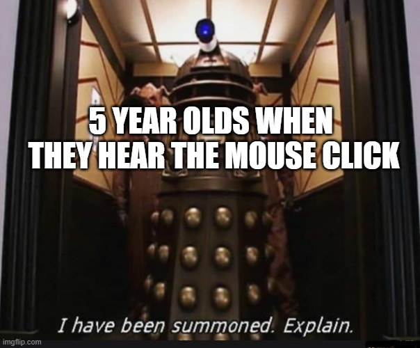 happens to me all the time | 5 YEAR OLDS WHEN  THEY HEAR THE MOUSE CLICK | image tagged in i have been summoned explain | made w/ Imgflip meme maker