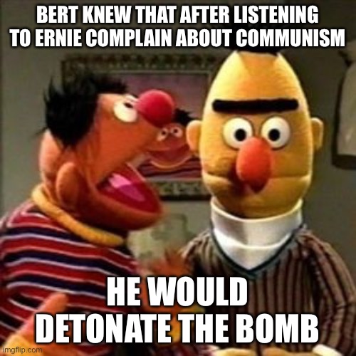 Not again...... | BERT KNEW THAT AFTER LISTENING TO ERNIE COMPLAIN ABOUT COMMUNISM; HE WOULD DETONATE THE BOMB | image tagged in ernie and bert | made w/ Imgflip meme maker