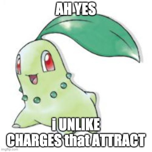 Chikorita | AH YES i UNLIKE CHARGES that ATTRACT | image tagged in chikorita | made w/ Imgflip meme maker