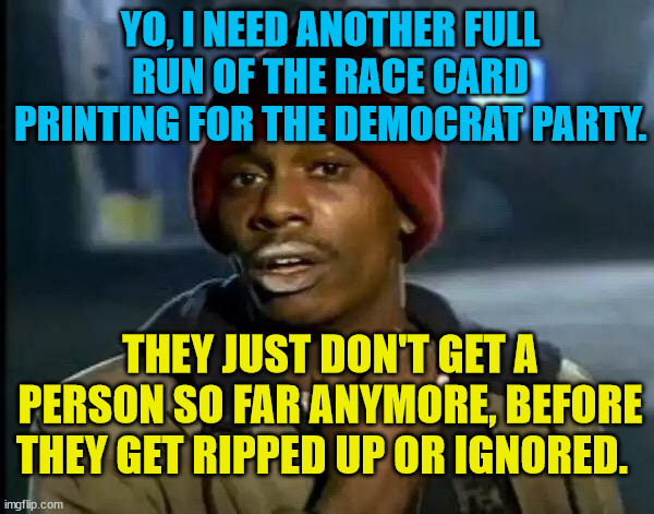 Y'all Got Any More Of That | YO, I NEED ANOTHER FULL RUN OF THE RACE CARD PRINTING FOR THE DEMOCRAT PARTY. THEY JUST DON'T GET A PERSON SO FAR ANYMORE, BEFORE THEY GET RIPPED UP OR IGNORED. | image tagged in memes,y'all got any more of that | made w/ Imgflip meme maker