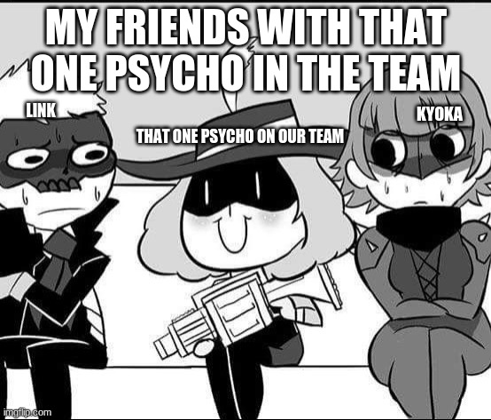 Holy Lord Okumura | MY FRIENDS WITH THAT ONE PSYCHO IN THE TEAM; KYOKA; LINK; THAT ONE PSYCHO ON OUR TEAM | image tagged in psycho haru | made w/ Imgflip meme maker