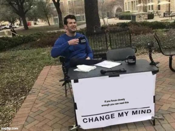 Change My Mind | If you focus closely enough you can read this | image tagged in memes,change my mind | made w/ Imgflip meme maker