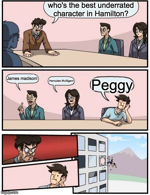 don't underestimate peggy! | who's the best underrated character in Hamilton? James madison! Hercules Mulligan! Peggy | image tagged in memes,boardroom meeting suggestion,peggy | made w/ Imgflip meme maker