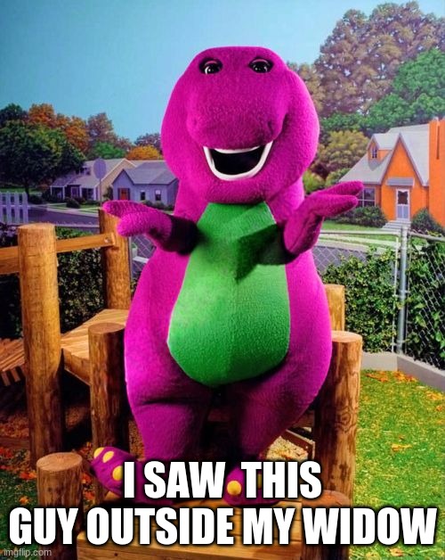 get why | I SAW  THIS GUY OUTSIDE MY WIDOW | image tagged in barney the dinosaur | made w/ Imgflip meme maker