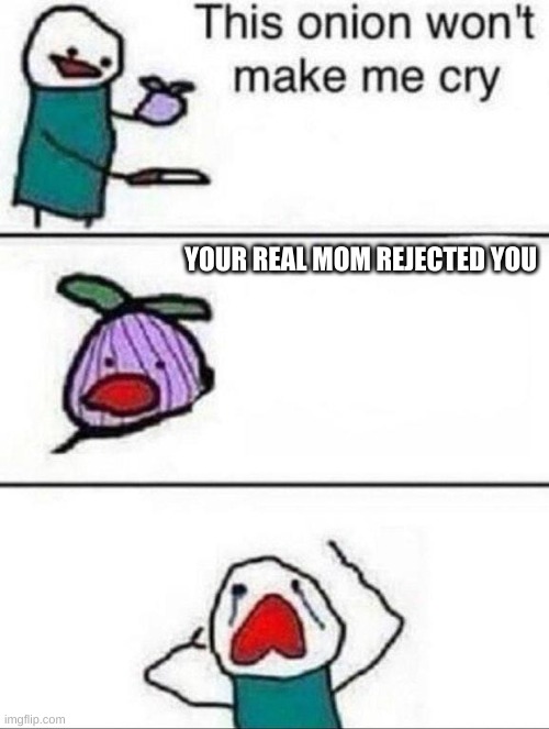 This onion wont make me cry | YOUR REAL MOM REJECTED YOU | image tagged in this onion wont make me cry | made w/ Imgflip meme maker