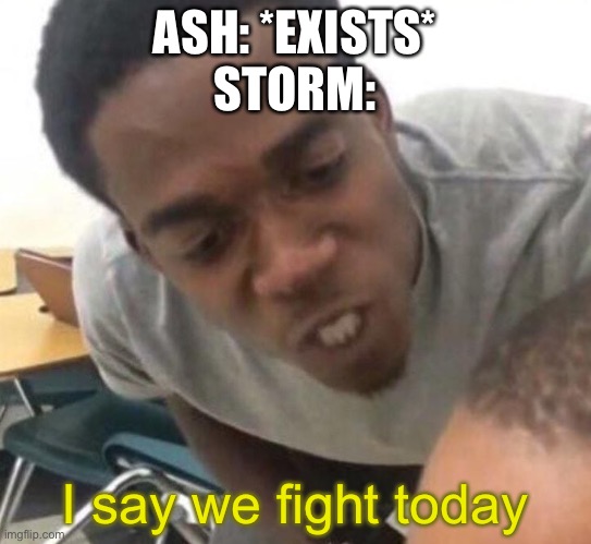 I say we _____ Today | ASH: *EXISTS*
STORM:; I say we fight today | image tagged in i say we _____ today | made w/ Imgflip meme maker