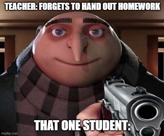Gru Gun | TEACHER: FORGETS TO HAND OUT HOMEWORK; THAT ONE STUDENT: | image tagged in gru gun,teacher meme | made w/ Imgflip meme maker