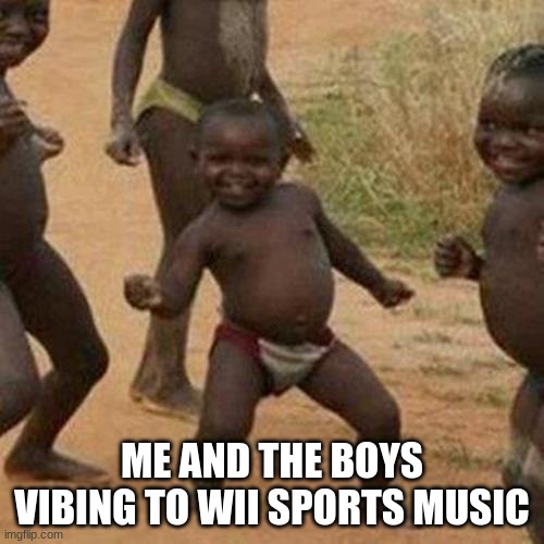 Third World Success Kid Meme | ME AND THE BOYS VIBING TO WII SPORTS MUSIC | image tagged in memes,third world success kid | made w/ Imgflip meme maker