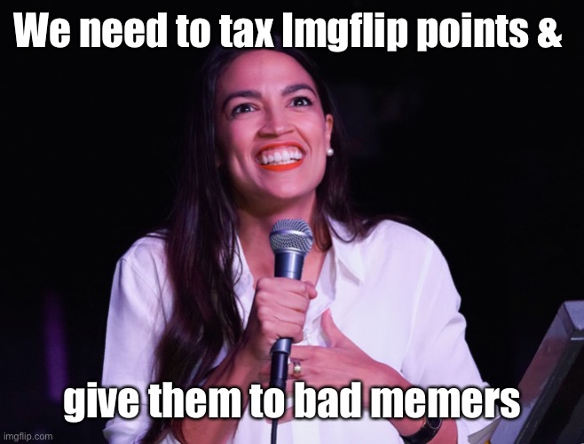 AOC Crazy | We need to tax Imgflip points & give them to bad memers | image tagged in aoc crazy | made w/ Imgflip meme maker