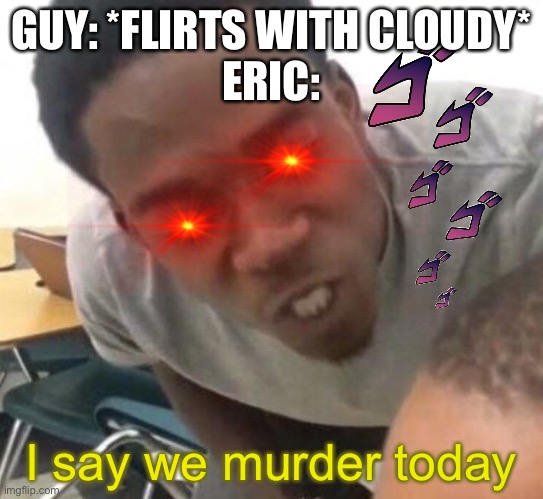 I say we _____ Today | GUY: *FLIRTS WITH CLOUDY*
ERIC:; I say we murder today | image tagged in i say we _____ today | made w/ Imgflip meme maker