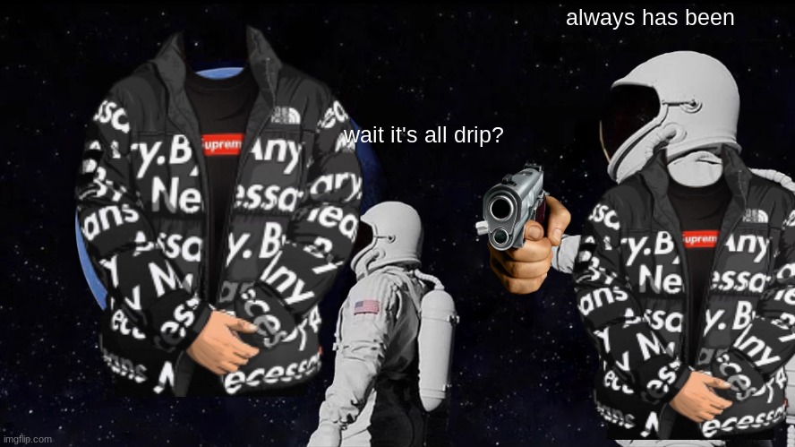 always has been; wait it's all drip? | image tagged in drip,always has been | made w/ Imgflip meme maker